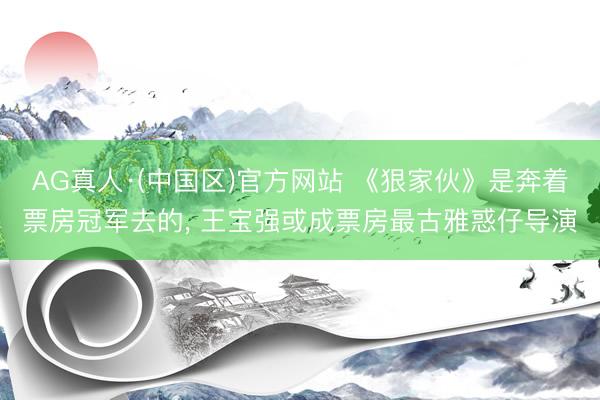 AG真人·(中国区)官方网站 《狠家伙》是奔着票房冠军去的, 王宝强或成票房最古雅惑仔导演