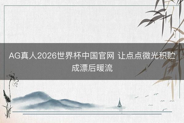 AG真人2026世界杯中国官网 让点点微光积贮成漂后暖流