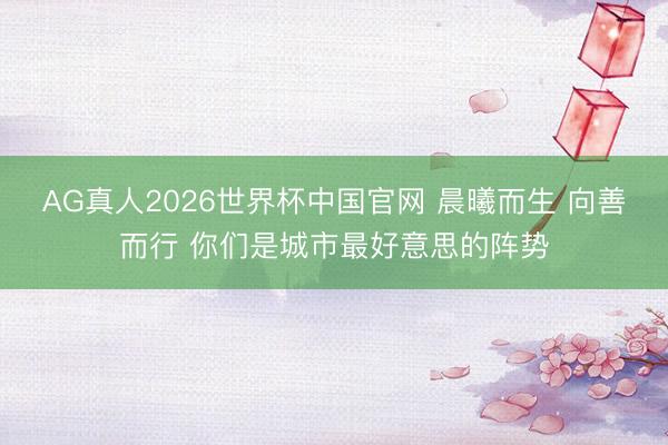 AG真人2026世界杯中国官网 晨曦而生 向善而行 你们是城市最好意思的阵势