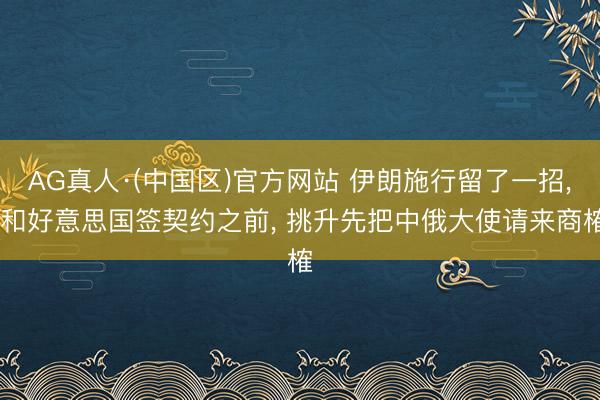 AG真人·(中国区)官方网站 伊朗施行留了一招, 和好意思国签契约之前, 挑升先把中俄大使请来商榷