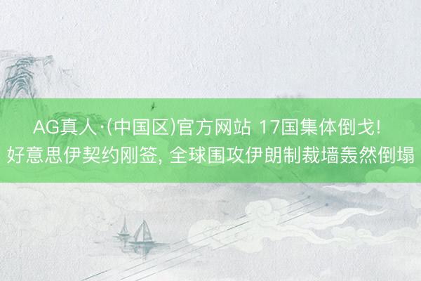 AG真人·(中国区)官方网站 17国集体倒戈! 好意思伊契约刚签, 全球围攻伊朗制裁墙轰然倒塌