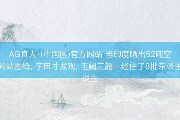 AG真人·(中国区)官方网站 当印度晒出52吨空间站图纸, 宇宙才发现, 玉阙三舱一经住了8批东谈主