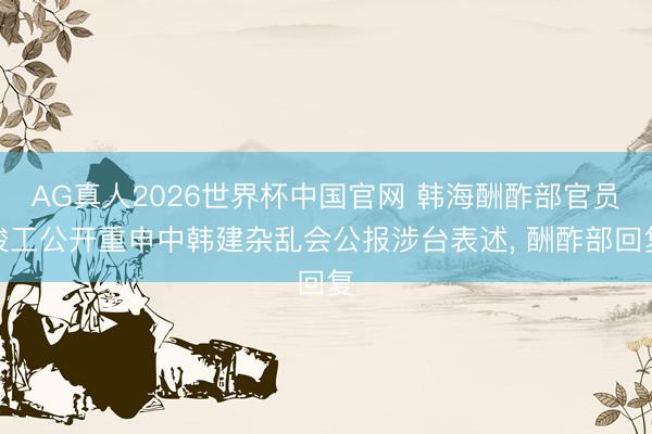 AG真人2026世界杯中国官网 韩海酬酢部官员竣工公开重申中韩建杂乱会公报涉台表述, 酬酢部回复