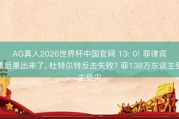 AG真人2026世界杯中国官网 13: 0! 菲律宾投票后果出来了, 杜特尔特反击失败? 菲138万东谈主受灾