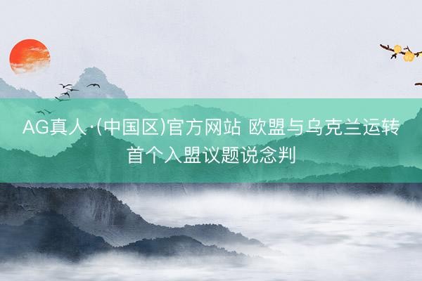 AG真人·(中国区)官方网站 欧盟与乌克兰运转首个入盟议题说念判