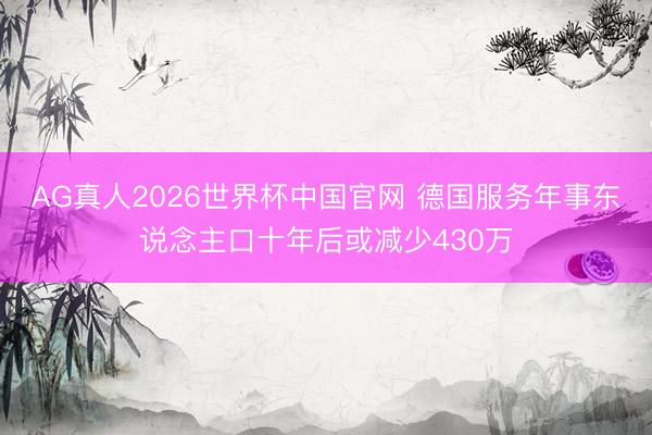 AG真人2026世界杯中国官网 德国服务年事东说念主口十年后或减少430万