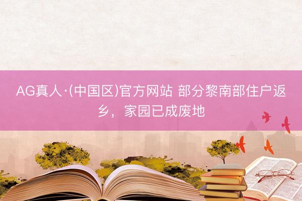 AG真人·(中国区)官方网站 部分黎南部住户返乡,家园已成废地