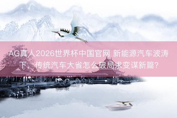 AG真人2026世界杯中国官网 新能源汽车波涛下,传统汽车大省怎么破局求变谋新篇?