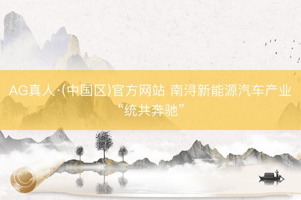 AG真人·(中国区)官方网站 南浔新能源汽车产业“统共奔驰”